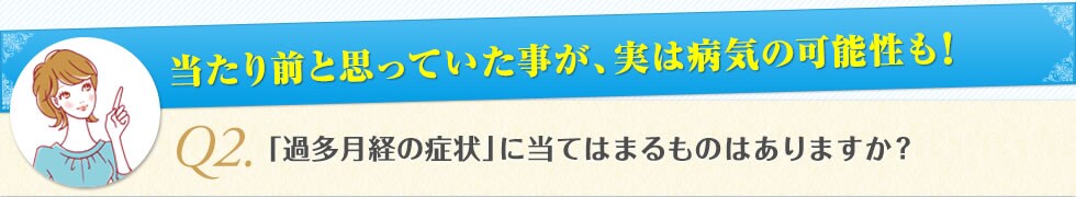 当たり前と思っていた事が、実は病気の可能性も!　Q2.「過多月経の症状」に当てはまるものはありますか？
