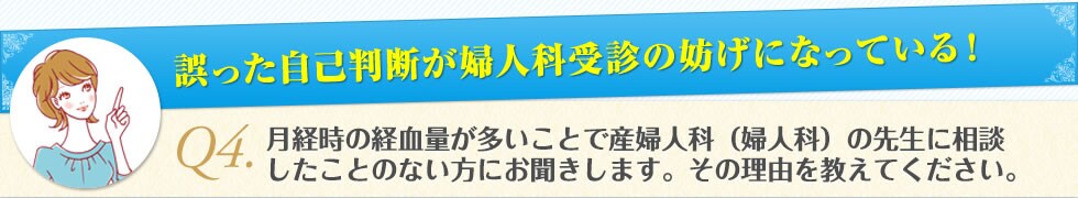 alt="誤った自己判断が婦人科受診の妨げになっている！　Q4.月経時の経血量が多いことで産婦人科（婦人科）の先生に相談したことのない方にお聞きします。その理由を教えてください。"